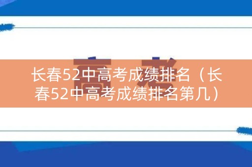 长春52中高考成绩排名（长春52中高考成绩排名第几）