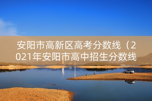 安阳市高新区高考分数线（2021年安阳市高中招生分数线）