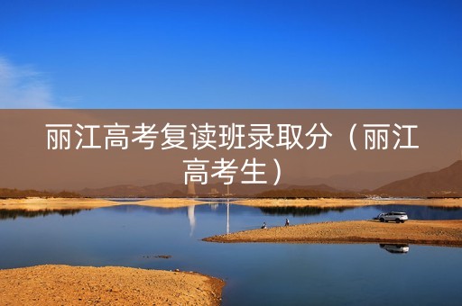 丽江高考复读班录取分（丽江高考生）