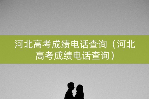 河北高考成绩电话查询（河北高考成绩电话查询）