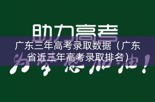 广东三年高考录取数据（广东省近三年高考录取排名）