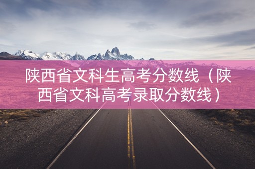 陕西省文科生高考分数线（陕西省文科高考录取分数线）