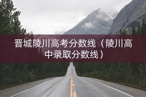 晋城陵川高考分数线（陵川高中录取分数线）