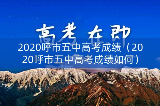 2020呼市五中高考成绩（2020呼市五中高考成绩如何）