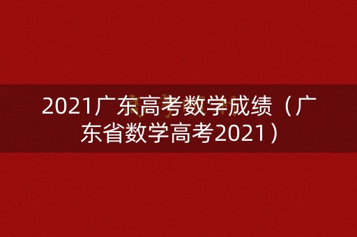 2021广东高考数学成绩（广东省数学高考2021）