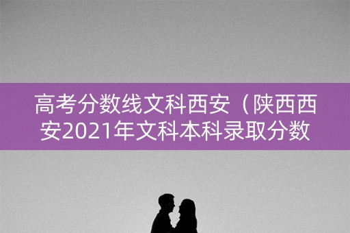 高考分数线文科西安（陕西西安2021年文科本科录取分数线）