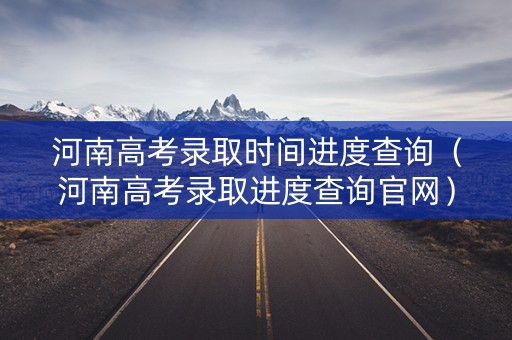 河南高考录取时间进度查询（河南高考录取进度查询官网）