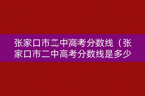 张家口市二中高考分数线（张家口市二中高考分数线是多少）