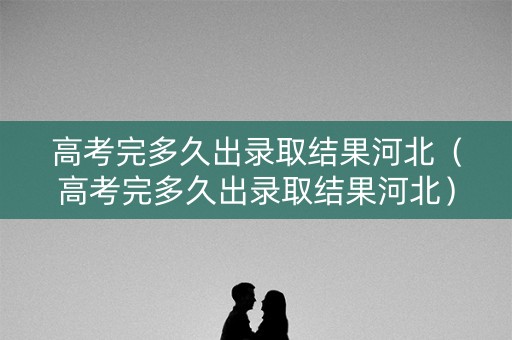 高考完多久出录取结果河北（高考完多久出录取结果河北）