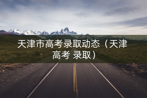 天津市高考录取动态（天津 高考 录取）