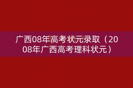 广西08年高考状元录取（2008年广西高考理科状元）
