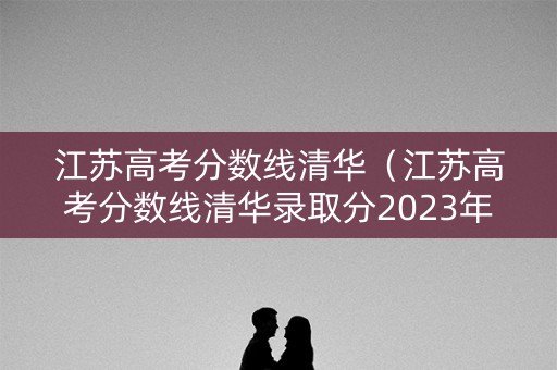江苏高考分数线清华（江苏高考分数线清华录取分2023年级）