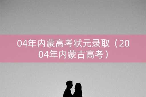 04年内蒙高考状元录取（2004年内蒙古高考）