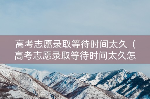 高考志愿录取等待时间太久（高考志愿录取等待时间太久怎么办）