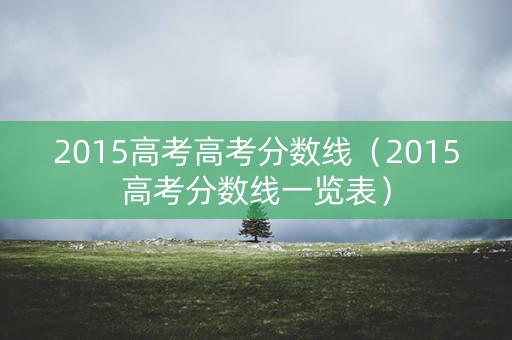 2015高考高考分数线（2015高考分数线一览表）