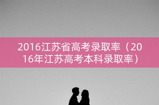 2016江苏省高考录取率（2016年江苏高考本科录取率）