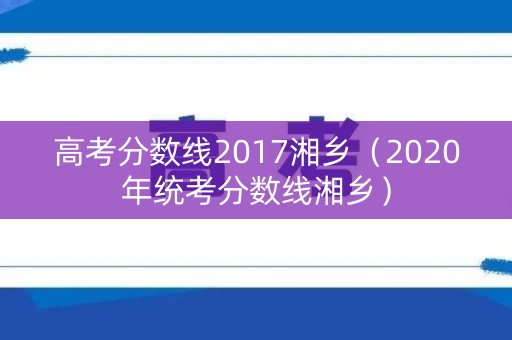高考分数线2017湘乡（2020年统考分数线湘乡）