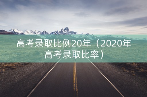 高考录取比例20年（2020年高考录取比率）
