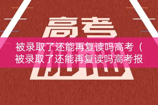 被录取了还能再复读吗高考（被录取了还能再复读吗高考报名）