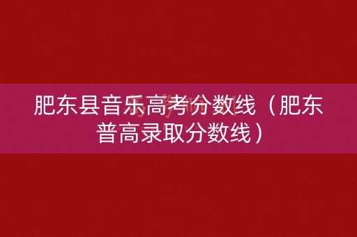 肥东县音乐高考分数线（肥东普高录取分数线）