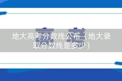 地大高考分数线公布（地大录取分数线是多少）