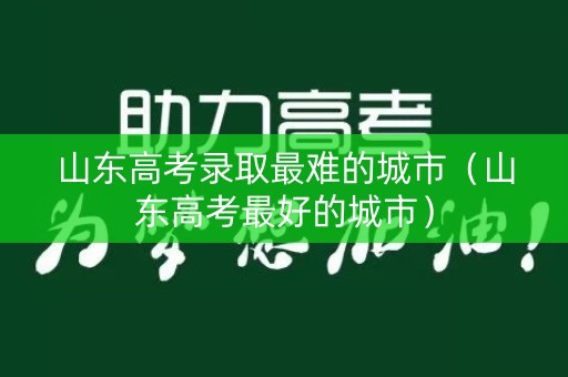 山东高考录取最难的城市（山东高考最好的城市）