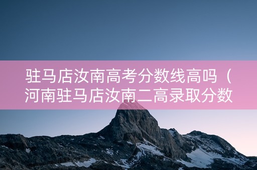 驻马店汝南高考分数线高吗（河南驻马店汝南二高录取分数线）