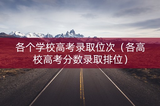 各个学校高考录取位次（各高校高考分数录取排位）