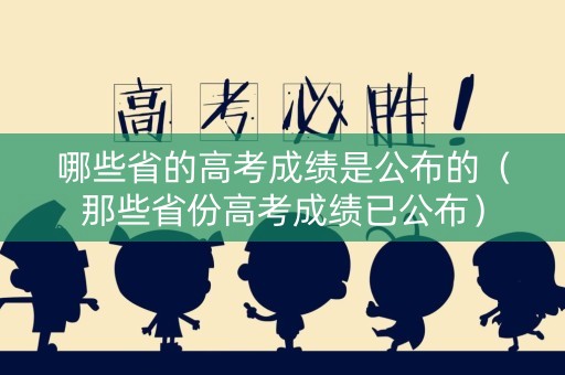 哪些省的高考成绩是公布的（那些省份高考成绩已公布）