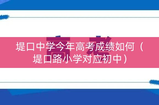 堤口中学今年高考成绩如何（堤口路小学对应初中）