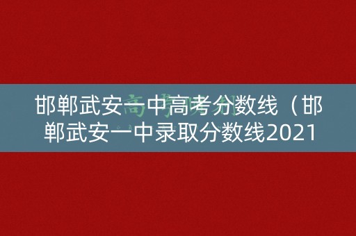 邯郸武安一中高考分数线（邯郸武安一中录取分数线2021年）