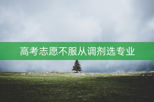 高考志愿不服从调剂选专业