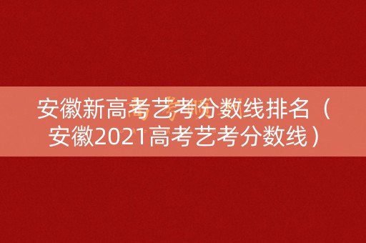 安徽新高考艺考分数线排名（安徽2021高考艺考分数线）