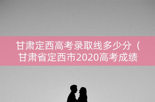 甘肃定西高考录取线多少分（甘肃省定西市2020高考成绩单）