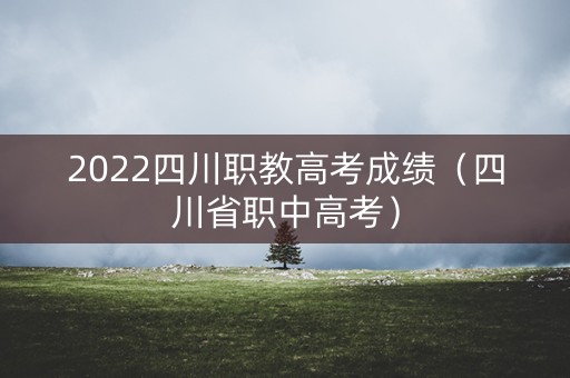 2022四川职教高考成绩（四川省职中高考）