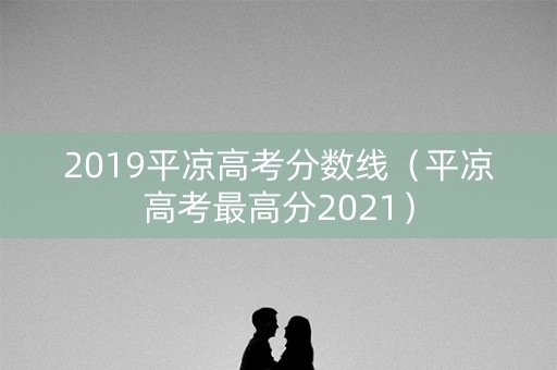 2019平凉高考分数线（平凉高考最高分2021）