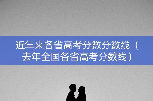 近年来各省高考分数分数线（去年全国各省高考分数线）