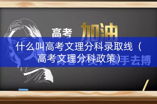 什么叫高考文理分科录取线（高考文理分科政策）