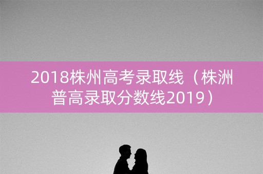 2018株州高考录取线（株洲普高录取分数线2019）