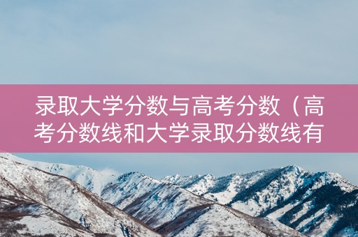 录取大学分数与高考分数（高考分数线和大学录取分数线有啥区别）
