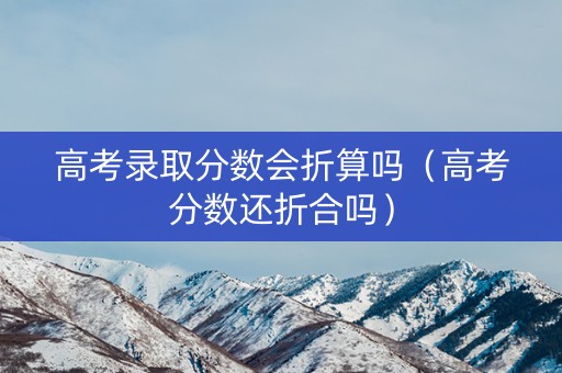 高考录取分数会折算吗（高考分数还折合吗）