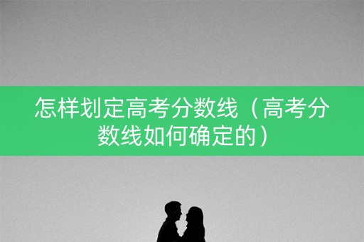 怎样划定高考分数线（高考分数线如何确定的）