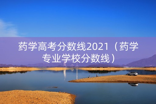 药学高考分数线2021（药学专业学校分数线）