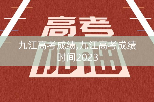 九江高考成绩,九江高考成绩时间2023