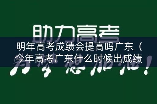 明年高考成绩会提高吗广东（今年高考广东什么时候出成绩）