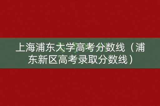 上海浦东大学高考分数线（浦东新区高考录取分数线）