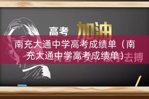 南充大通中学高考成绩单（南充大通中学高考成绩单）