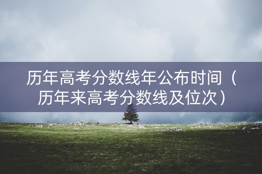 历年高考分数线年公布时间（历年来高考分数线及位次）