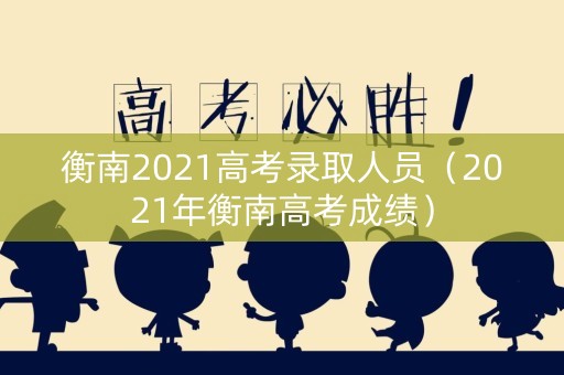 衡南2021高考录取人员（2021年衡南高考成绩）