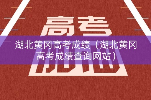 湖北黄冈高考成绩（湖北黄冈高考成绩查询网站）